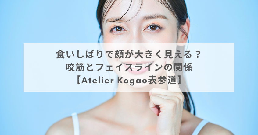 食いしばりで顔が大きく見える？咬筋とフェイスラインの関係【Atelier Kogao表参道】