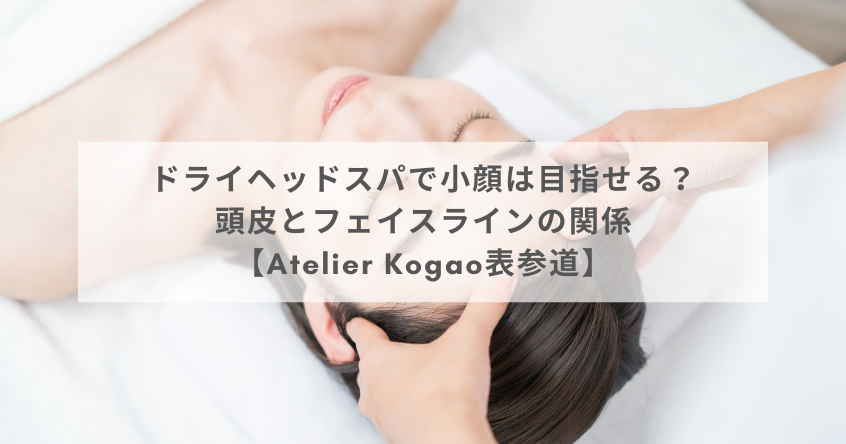 ドライヘッドスパで小顔は目指せる？頭皮とフェイスラインの関係【Atelier Kogao表参道】
