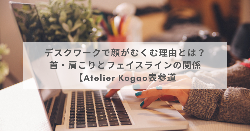 デスクワークで顔がむくむ理由とは？首・肩こりとフェイスラインの関係｜【Atelier Kogao表参道】
