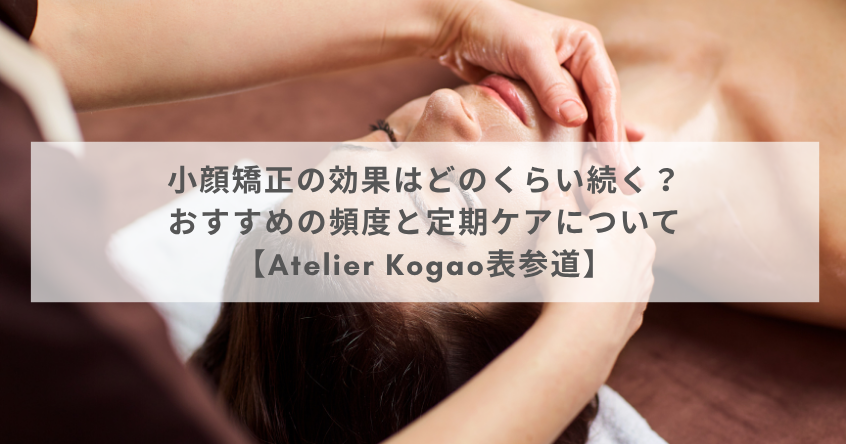 小顔矯正の効果はどのくらい続く？おすすめの頻度と定期ケアについて【Atelier Kogao表参道】
