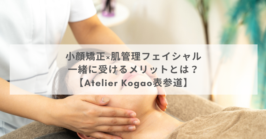 小顔矯正×肌管理フェイシャル｜一緒に受けるメリットとは？【Atelier Kogao表参道】
