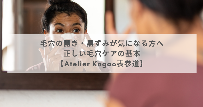 毛穴の開き・黒ずみが気になる方へ｜正しい毛穴ケアの基本【Atelier Kogao表参道】