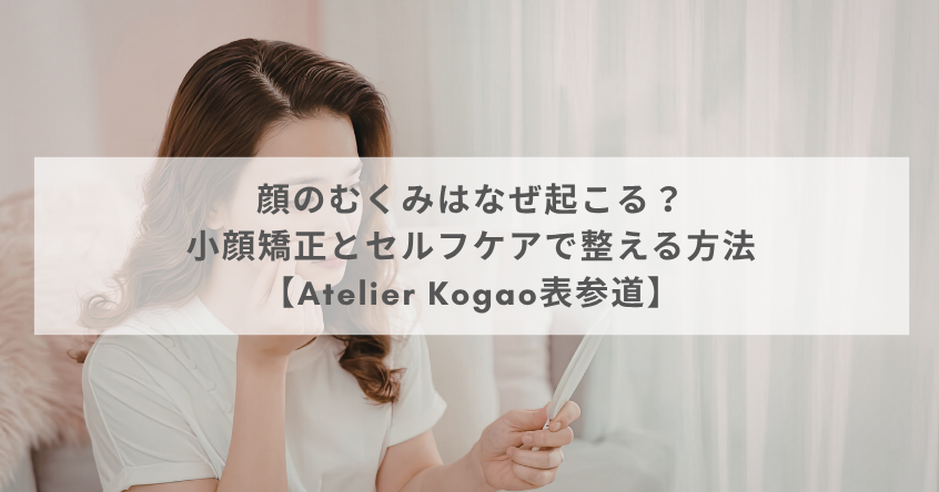 顔のむくみはなぜ起こる？小顔矯正とセルフケアで整える方法【Atelier Kogao表参道】