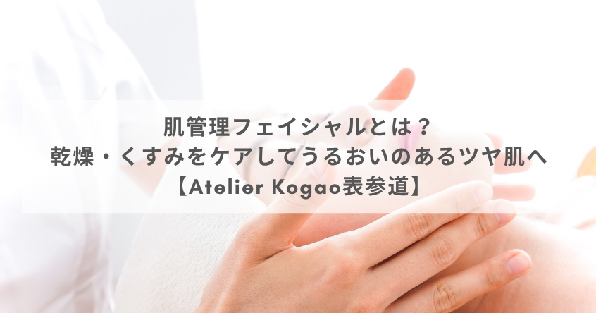 肌管理フェイシャルとは？乾燥・くすみをケアしてうるおいのあるツヤ肌へ【Atelier Kogao表参道】