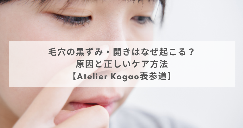 毛穴の黒ずみ・開きはなぜ起こる？原因と正しいケア方法【Atelier Kogao表参道】