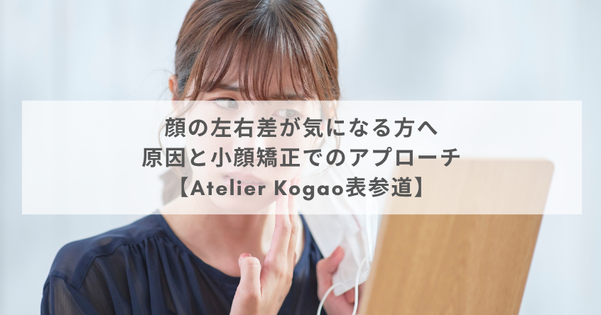 顔の左右差が気になる方へ｜原因と小顔矯正でのアプローチ【Atelier Kogao表参道】