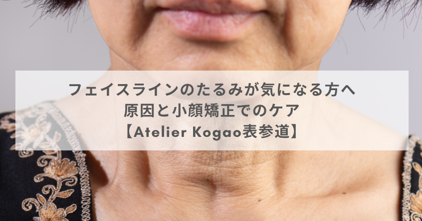 フェイスラインのたるみが気になる方へ｜原因と小顔矯正でのケア【Atelier Kogao表参道】