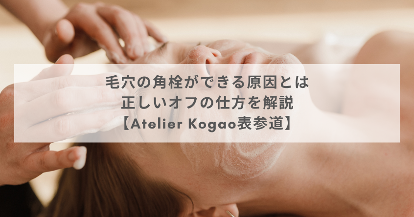 毛穴の角栓ができる原因とは｜正しいオフの仕方を解説【Atelier Kogao表参道】