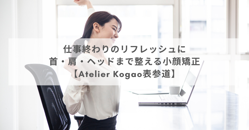 仕事終わりのリフレッシュに｜首・肩・ヘッドまで整える小顔矯正【Atelier Kogao表参道】