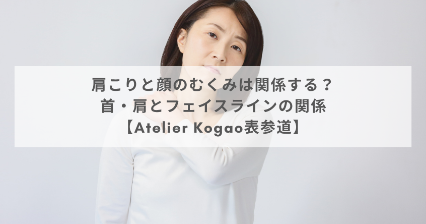 肩こりと顔のむくみは関係する？首・肩とフェイスラインの関係【Atelier Kogao表参道】