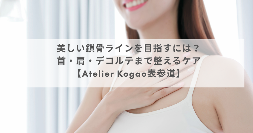 美しい鎖骨ラインを目指すには？首・肩・デコルテまで整えるケア【Atelier Kogao表参道】