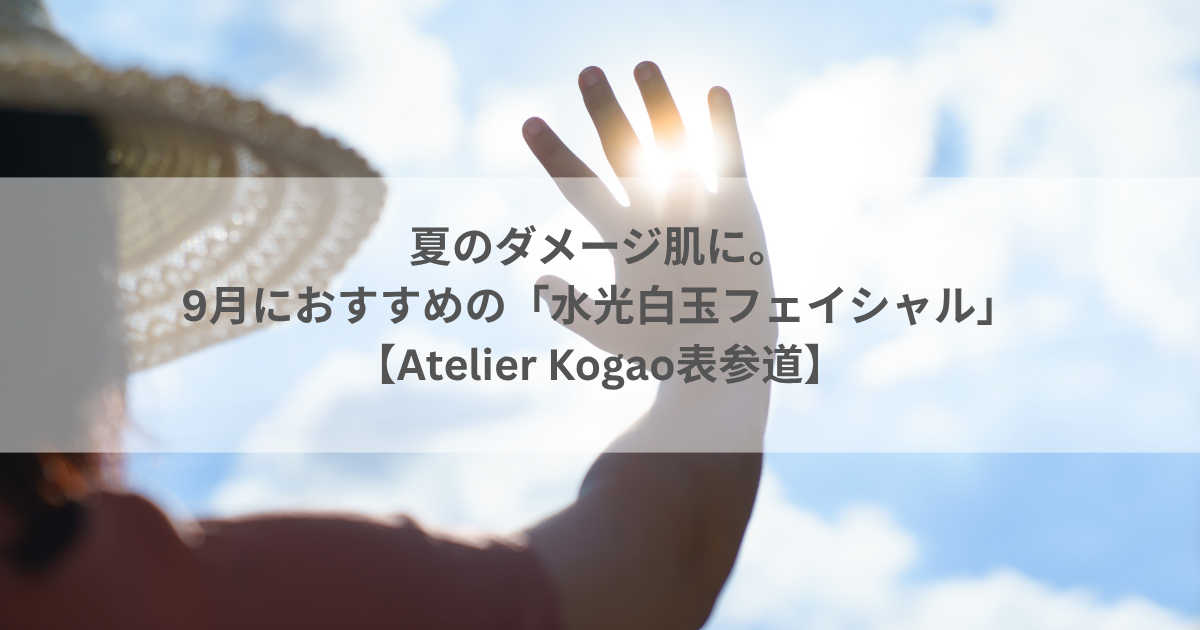 夏のダメージ肌に。9月におすすめの「水光白玉フェイシャル」【Atelier Kogao表参道】 