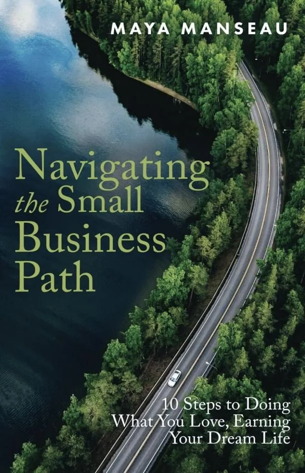 Navigating the Small Business Path:: 10 Steps to Doing What You Love, Earning Your Dream Life by Maya Manseau