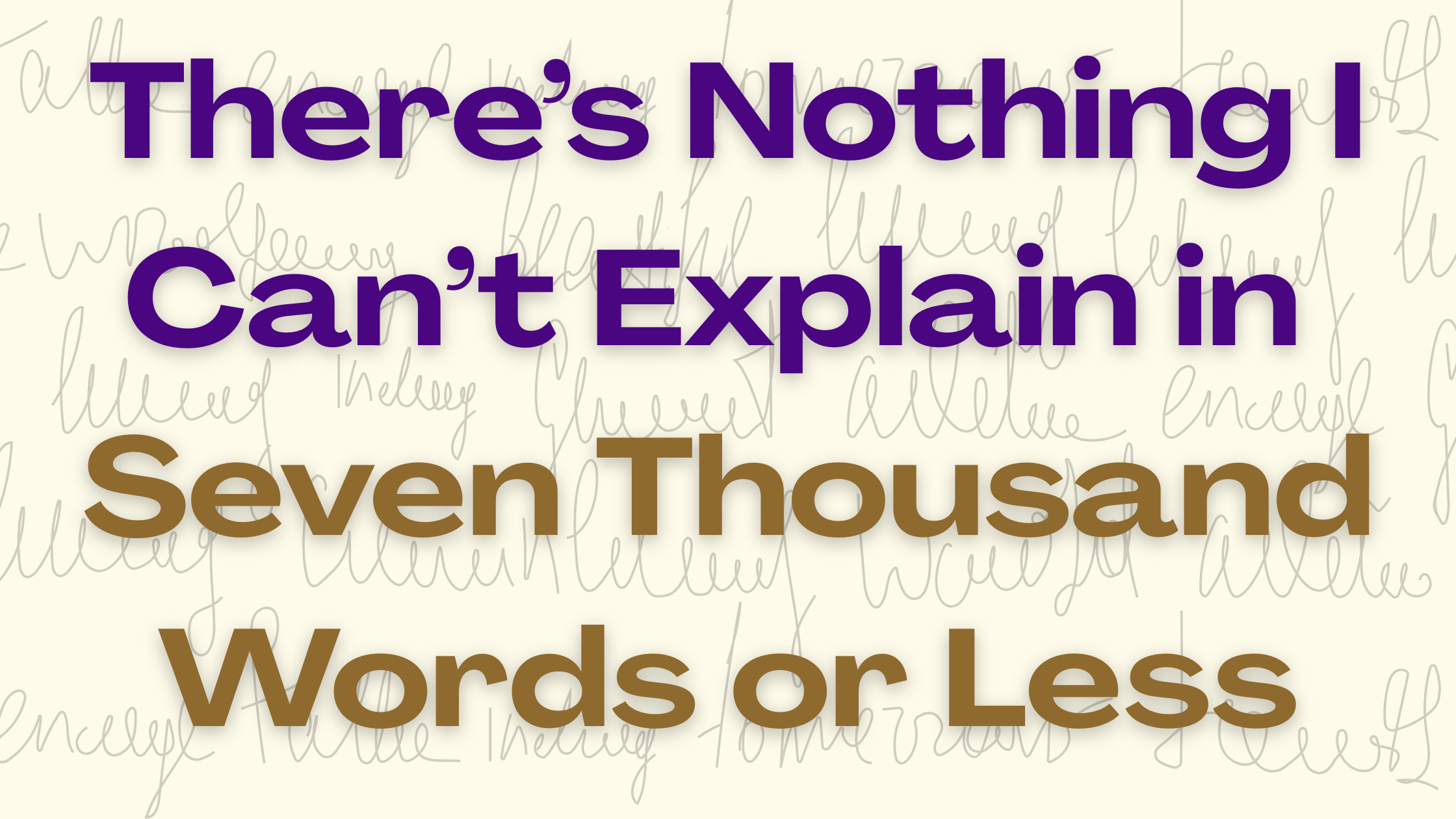 There’s Nothing I Can’t Explain in Seven Thousand Words or Less