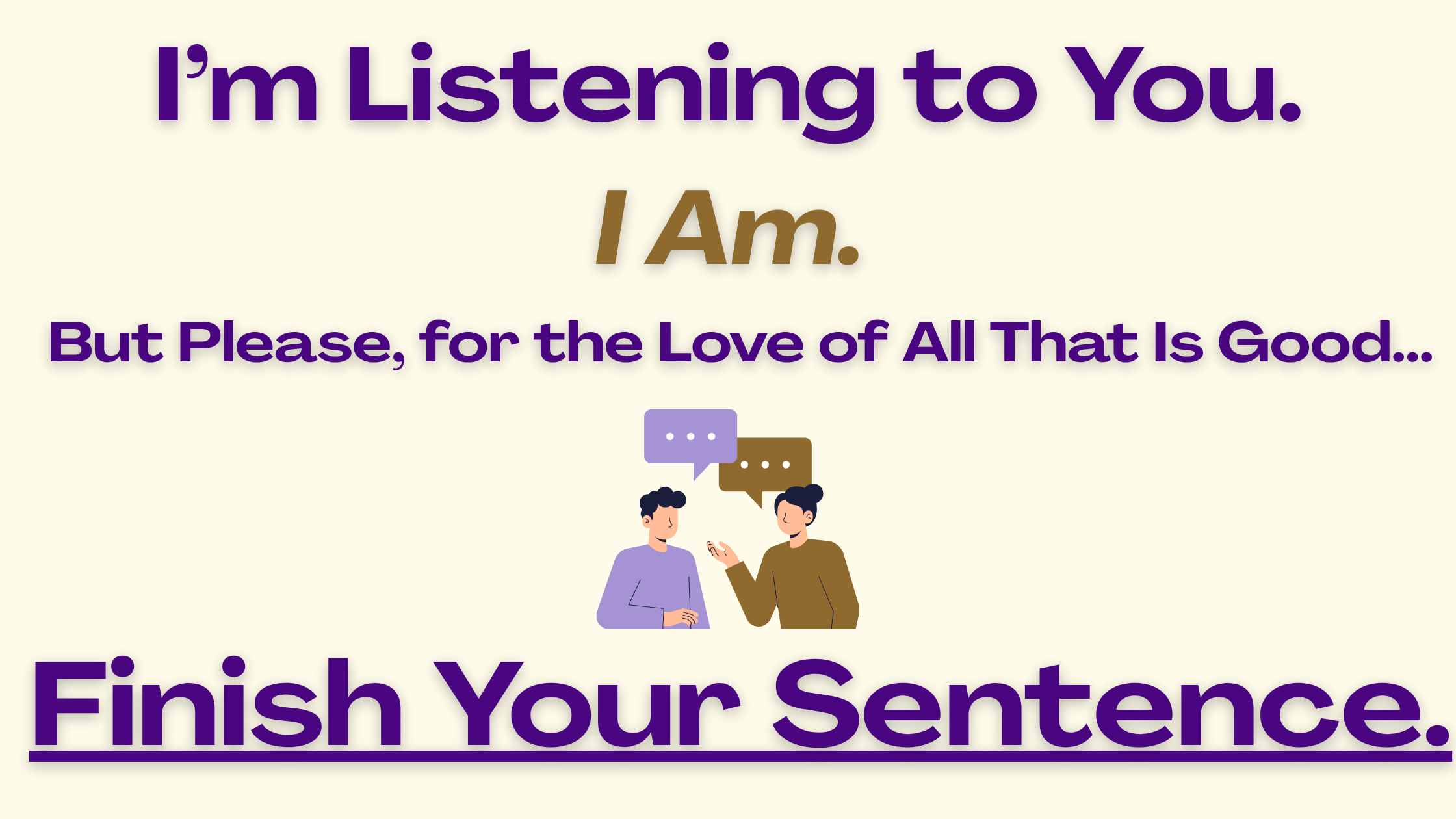 I'm Listening to You. I Am. But Please, for the Love of All That Is Good...Finish Your Sentence.