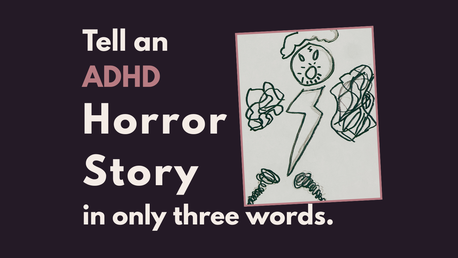 Title - Tell an ADHD Horror Story in only three words. With a hand drawn character  with a lightning bolt body and scribbles for arms and tornados for legs.