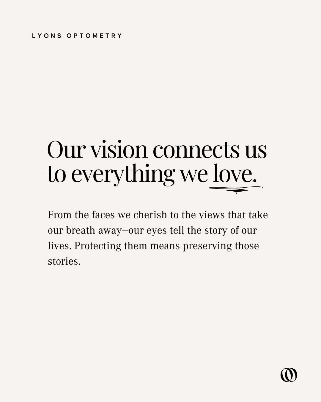 Text on a light background that reads, "Lyons Optometry. Our vision connects us to everything we love. From the faces we cherish to the views that take our breath away—our eyes tell the story of our lives. Protecting them means preserving those stori