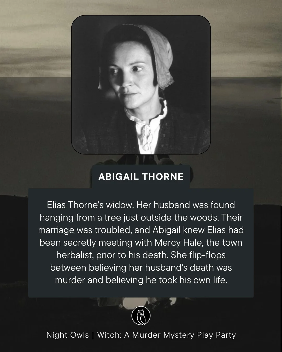 Black and white portrait of Abigail Thorne, a woman in historical clothing with a bonnet, against a dark background. Beneath is a description about her character, Elias Thorne's widow, from the play 'Witch: A Murder Mystery Play Party' by Night Owls.
