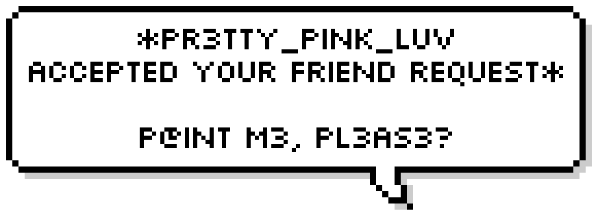 Pixelated black and white speech bubble with text message reading, 'PRTTY_PINK_LUV ACCEPTED YOUR FRIEND REQUEST*. POINT ME, PLEASE?'