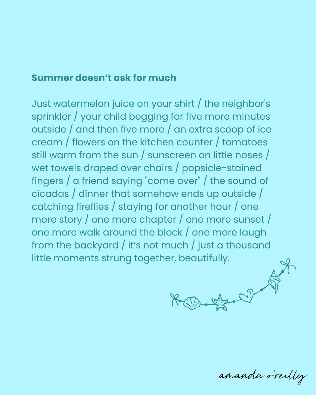 A poem about my favorite season of all, summer 🦀 and a reminder that you don&rsquo;t need to plan anything elaborate for summer to have a thousand little glimmers of magic made in every day moments🌞
.
.
.
#summercelebration #ilovesummer #summertime