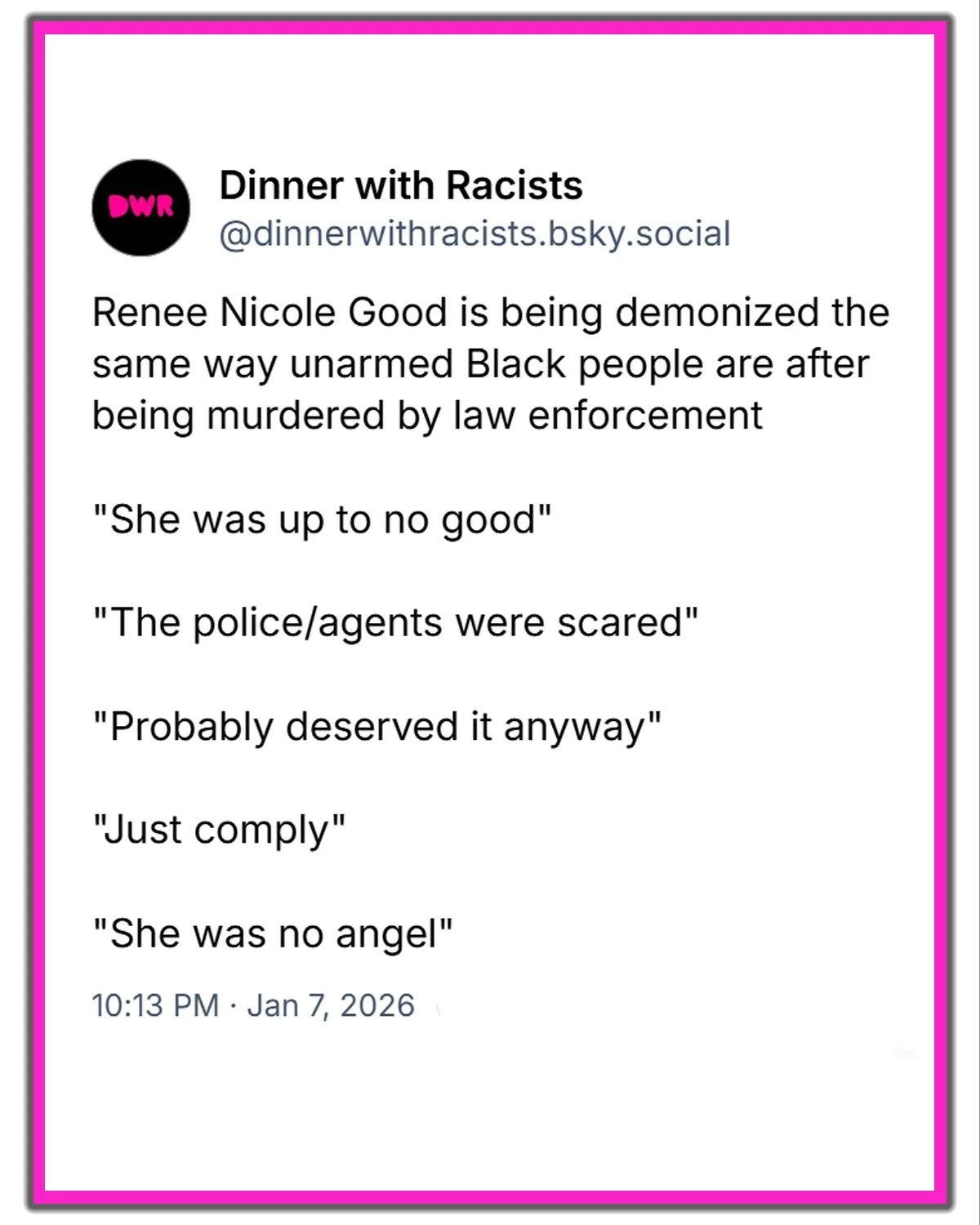 Renee Good was murdered, and now her character is being murdered. It's the exact same chain of events that happen when unarmed minorities are victims of police violence.

This is done to protect law enforcement from accountability so they can continu