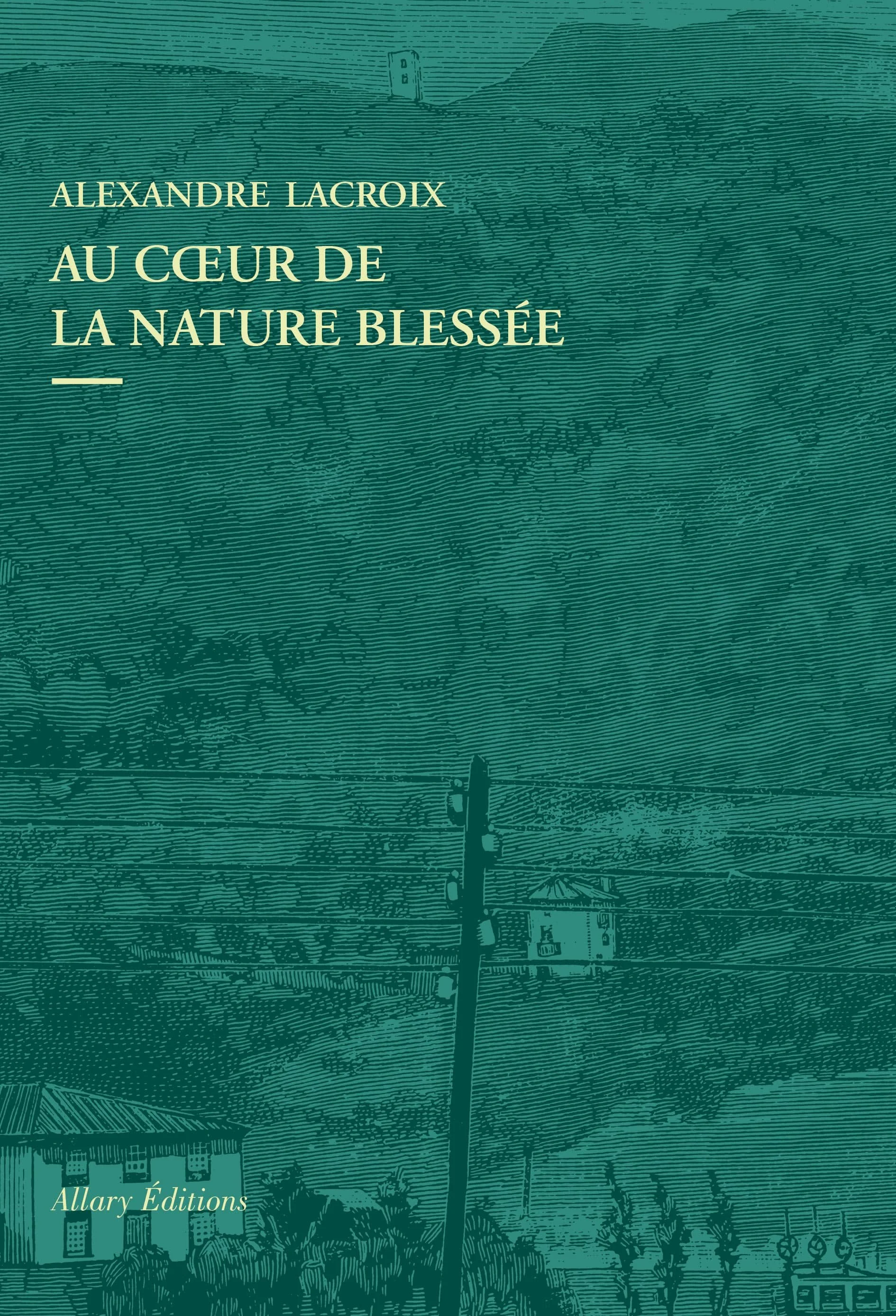 Couverture d'un livre intitulé "Au cœur de la nature blessée" par Alexandre Lacroix, édition Allary. Illustration en monochrome vert avec une scène rurale, un arbre, une maison, des champs et un ciel orageux.