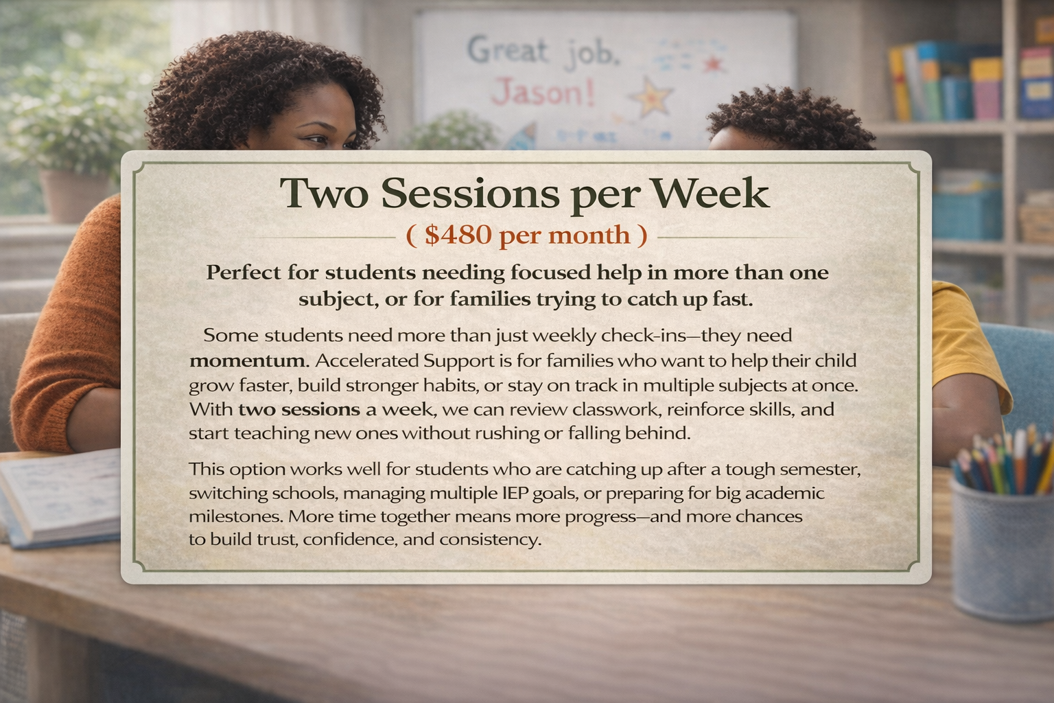 Information about two sessions per week tutoring available for $480 per month, aimed at students needing focused help across multiple subjects, with details about the benefits of more frequent sessions for student progress.