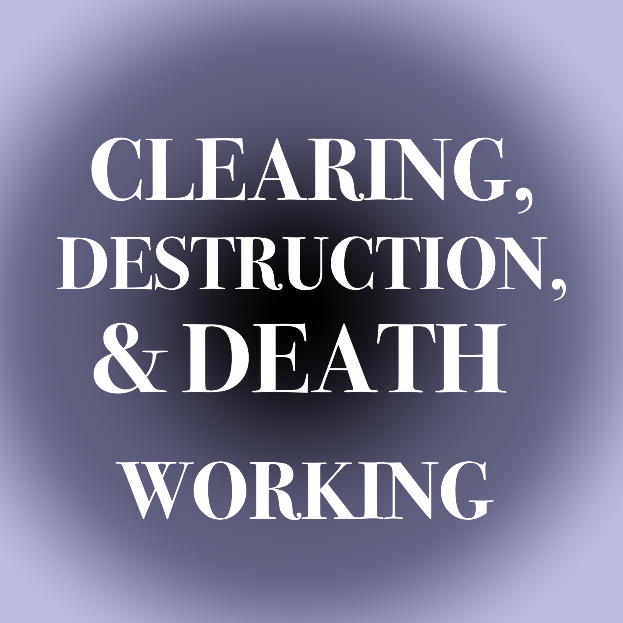 Clearing, Destruction, & Death Working
