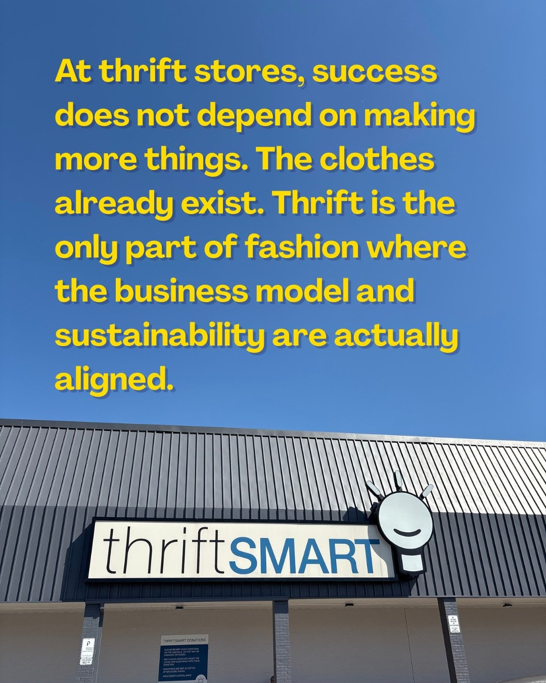 Thrift Store storefront "At thrift stores, success does not depend on making more things. The clothes already exist. Thrift is the only part of fashion where the business model and sustainability are actually aligned"