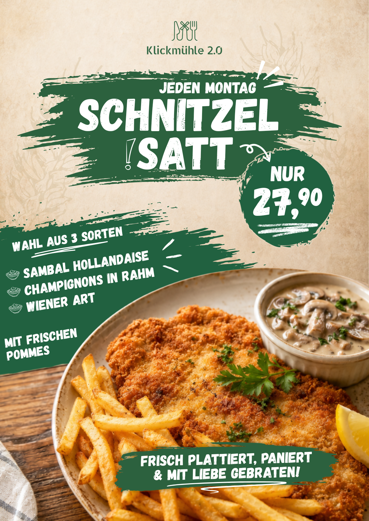 Flyer Schnitzel Satt - Jede Montag in der Klickmühle 2.0 gibt es Schnitzel Satt für 27,90€. Dabei sind Schweineschnitzel, Pommes und Sauce. Es gibt drei verschiedene Arten: Mit Sambal-Hollandaise Sauce, Champignon-Rahmsauce und Wiener Art mit Zitrone