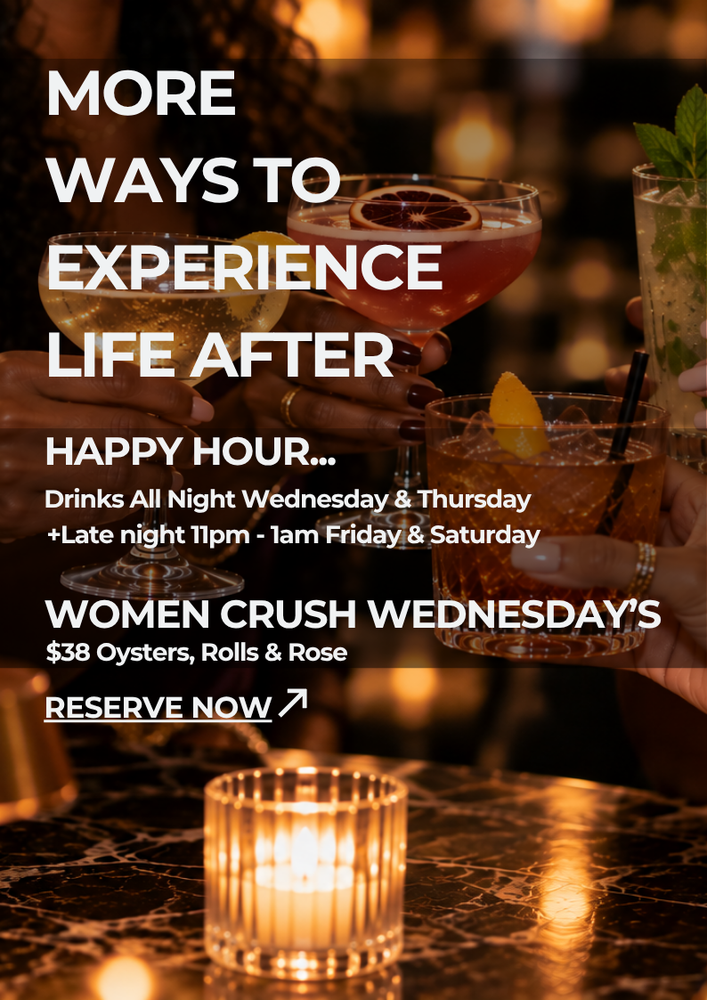 More Ways to Experience Life After: Happy Hour...Drinks All Night Wednesday & Thursday + Late night 11pm - 1am Friday & Saturday | Women Crush Wednesday's $38 Oysters, Rolls, Rose