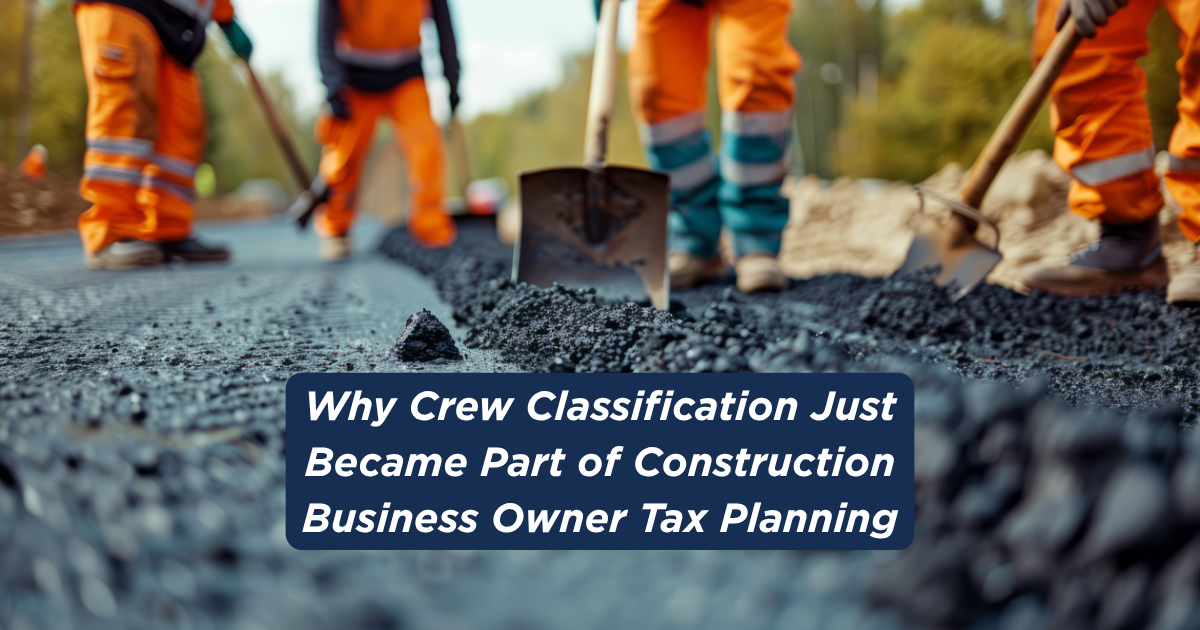 Why Crew Classification Just Became Part of Construction Business Owner Tax Planning