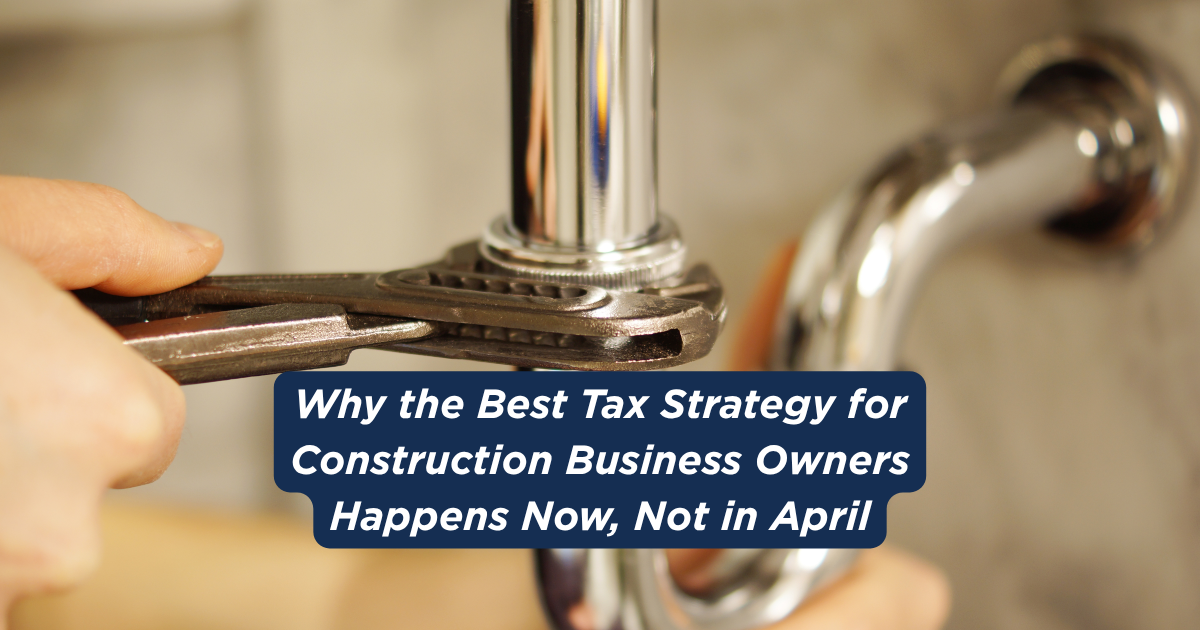 Why the Best Tax Strategy for Construction Business Owners Happens Now, Not in April.