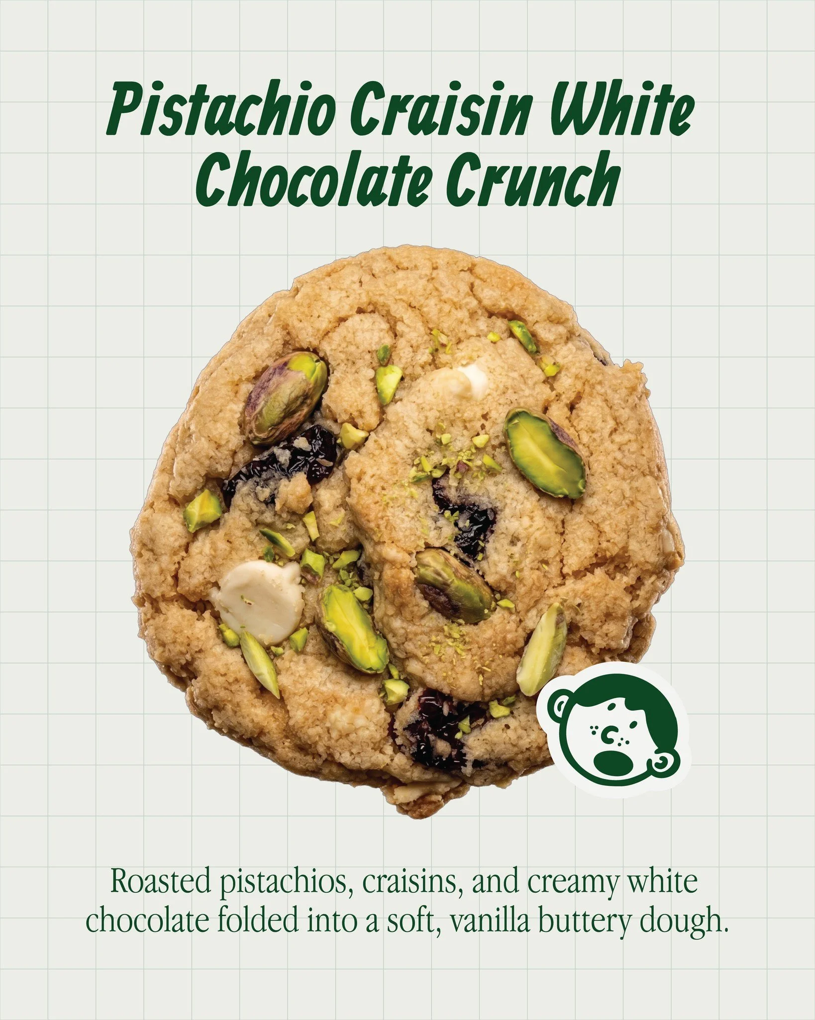 If you haven't tried the Pistachio Craisin White Chocolate Crunch yet, you are seriously missing out! We&rsquo;ve elevated our soft, vanilla buttery dough with the perfect balance of sweet, salty, chewy, and crunchy all at once.

Get yours before the