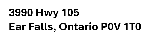 Text on a white background displaying an address: 3990 Hwy 105, Ear Falls, Ontario, P0V 1T0.