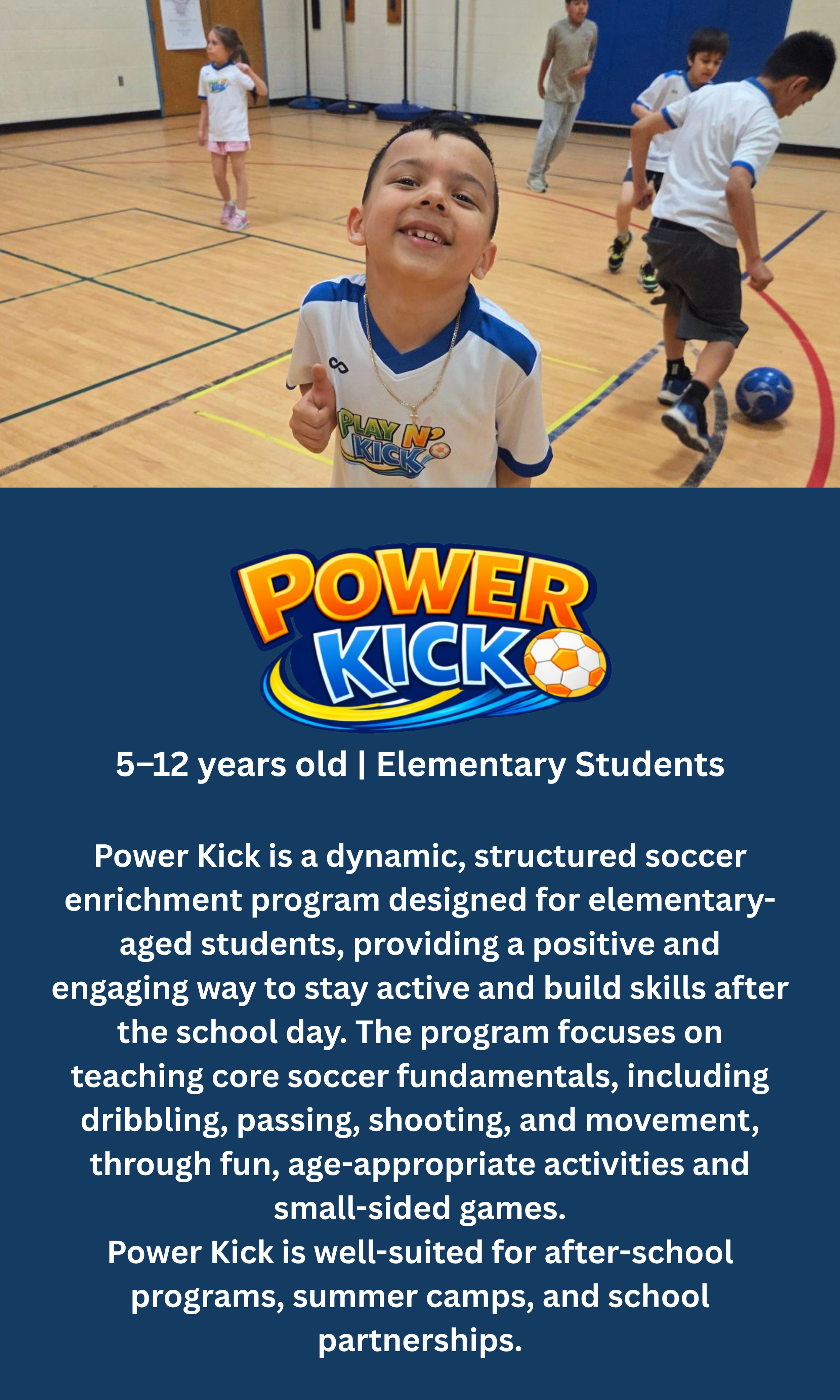A group of elementary children playing soccer in a gymnasium, with a boy smiling at the camera in the foreground and a logo for Power Kick on the bottom section of the image.