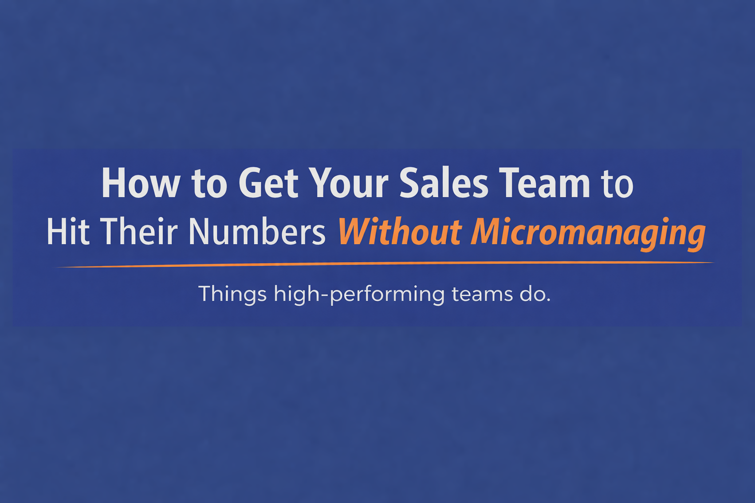 How to Get Your Sales Team to Hit Their Numbers Without Micromanaging