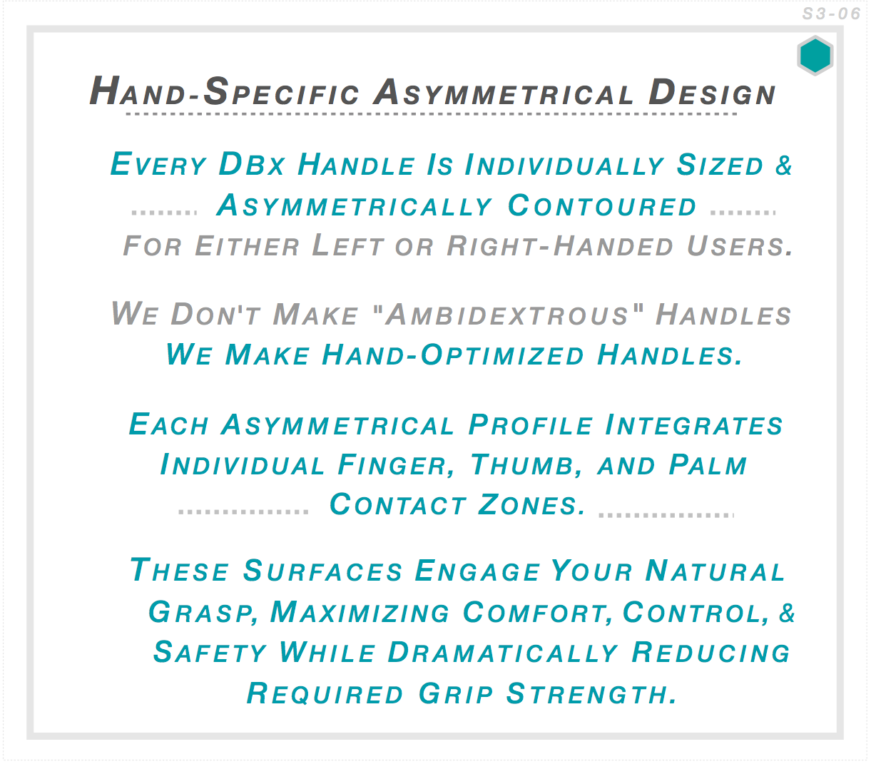 Every DBx handle individually sized and asymmetrically contoured for left or right-handed users — not ambidextrous, hand-optimized. Each profile integrates finger, thumb and palm contact zones maximizing comfort, control and safety.