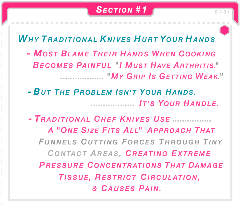 Traditional chef knives funnel cutting forces through small contact areas, creating extreme pressure concentrations that damage tissue, restrict circulation and cause pain. The problem isn't your hands — it's your handle.