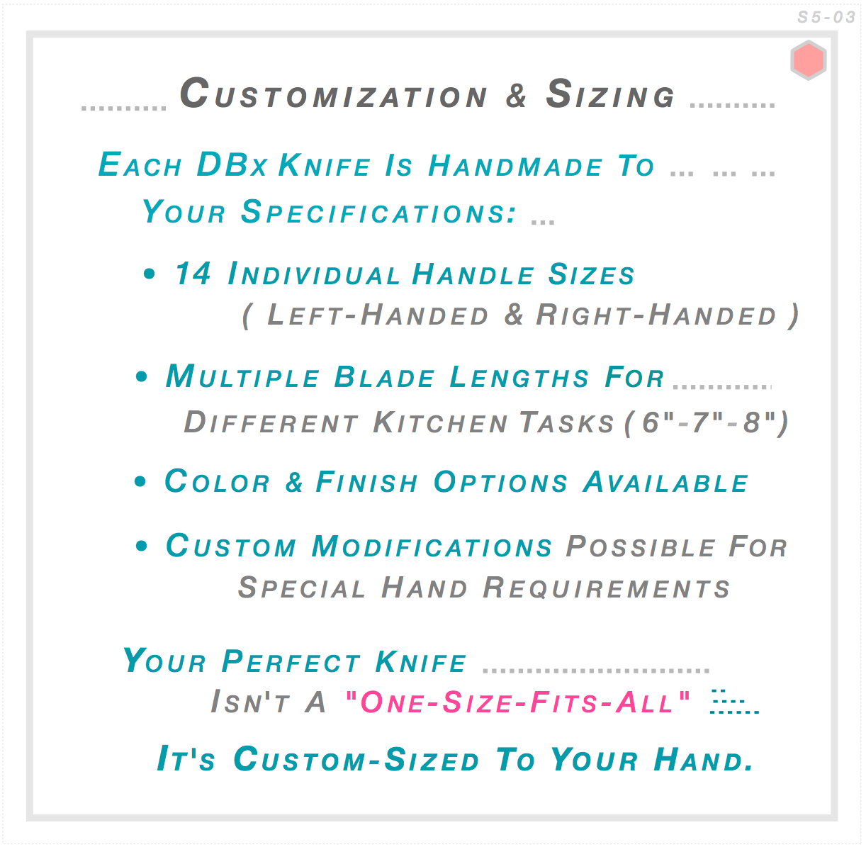 Each DBx knife handmade to your specifications — 14 handle sizes left and right-handed, blade lengths 6-7-8 inches, color and finish options, custom modifications for special requirements. Your perfect knife custom-sized to your hand.