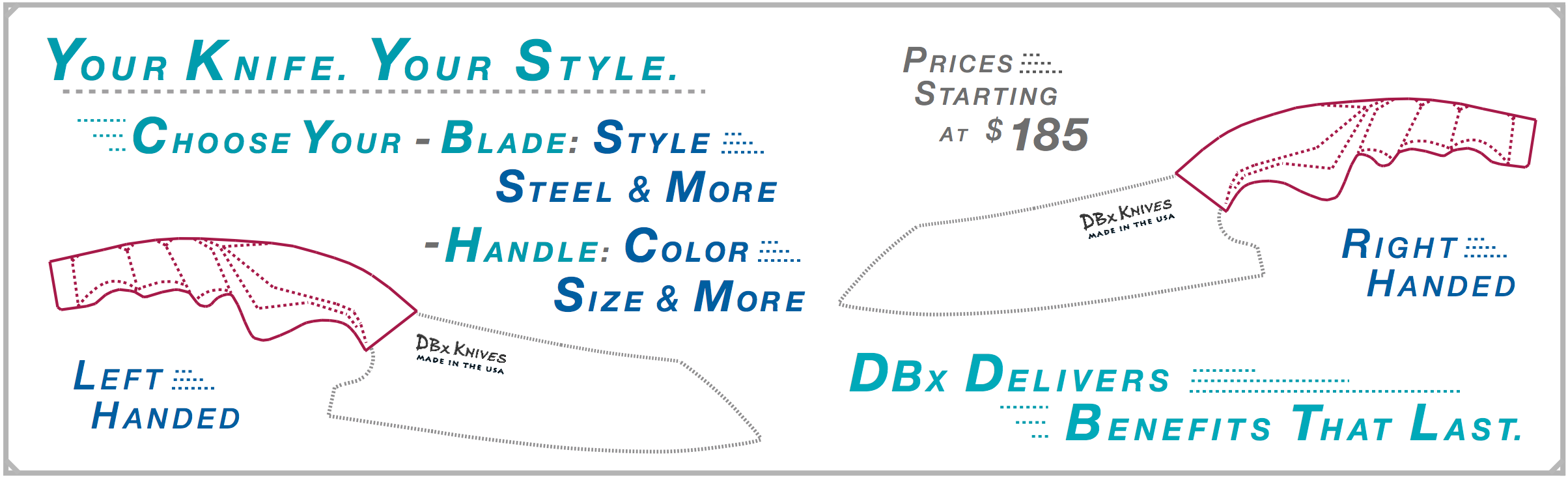 DBx Knives fully custom-built chef knives. Choose handle size from 14 left or right-hand variants, blade size, blade style, steel type and handle color. Hand-optimized ergonomic design, Made in the USA.