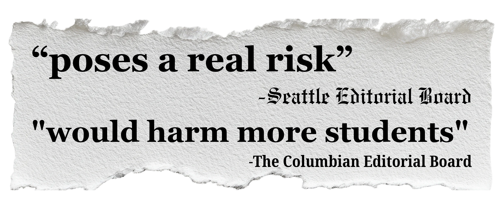 "poses a real risk" Seattle Times Editorial Board, "would harm more students" The Columbian Editorial Board