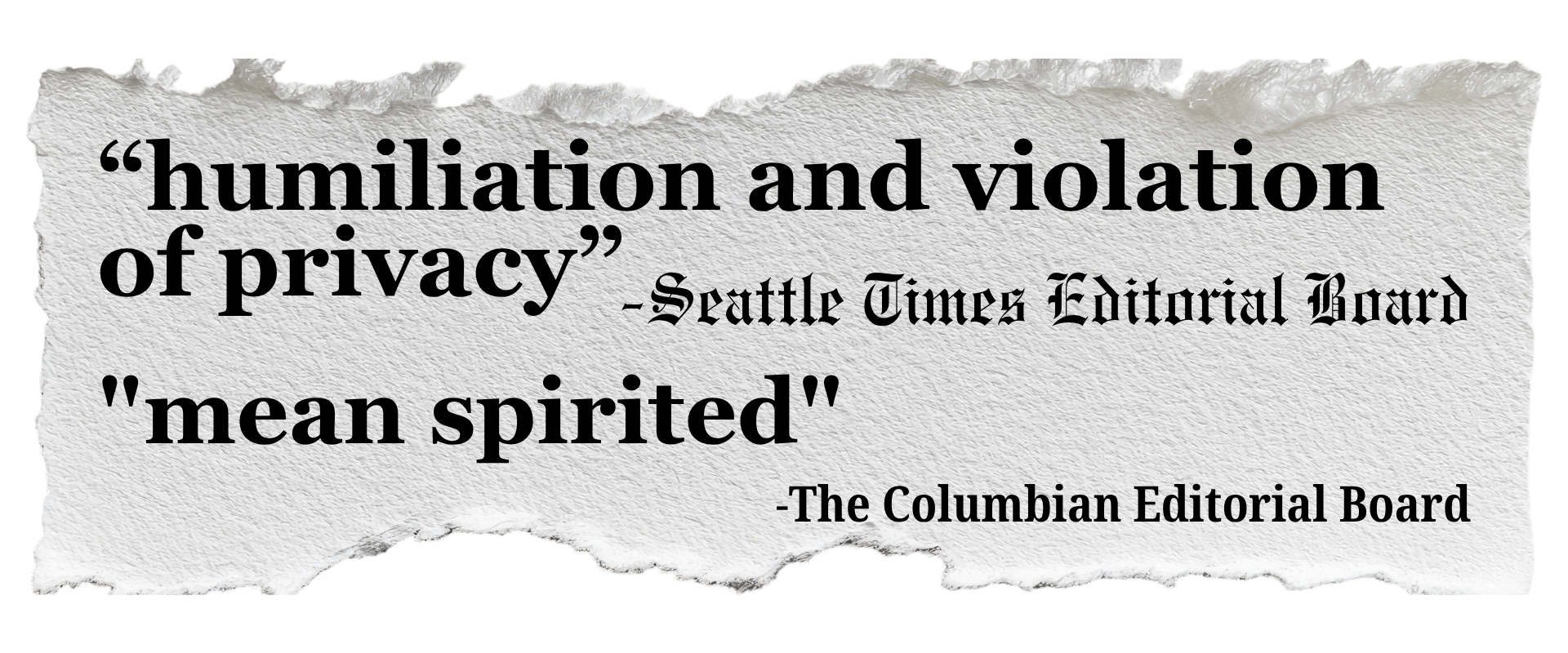 A quote from the Seattle Times Editorial Board on torn, textured paper: 'humiliation and violation of privacy' -Seattle Times Editorial Board, 'mean spirited' - The Columbian Editorial Board.