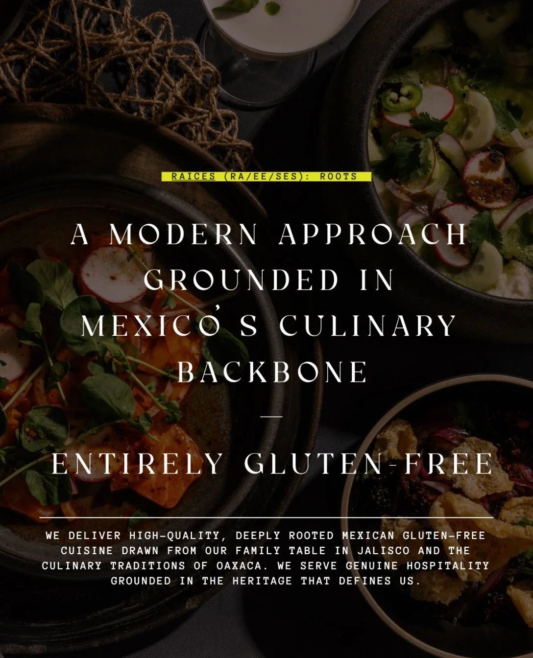 Not just inspired by Mexico. Rooted in it.

Our kitchen is entirely gluten-free &mdash; rooted in ingredients that have always been this way. Heirloom corn, open-flame cooking, and the culinary traditions of Jalisco and Oaxaca, served without comprom