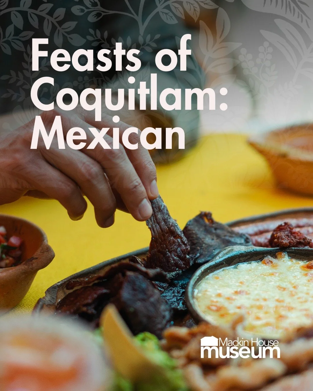 Join us at the museum on the evening of June 26 for a Mexican session of Feasts of Coquitlam! 

We will be joined by Mi Tradicion Mexican Cuisine who will be demonstrating a selection of dishes, followed by a meal together in our heritage dining room