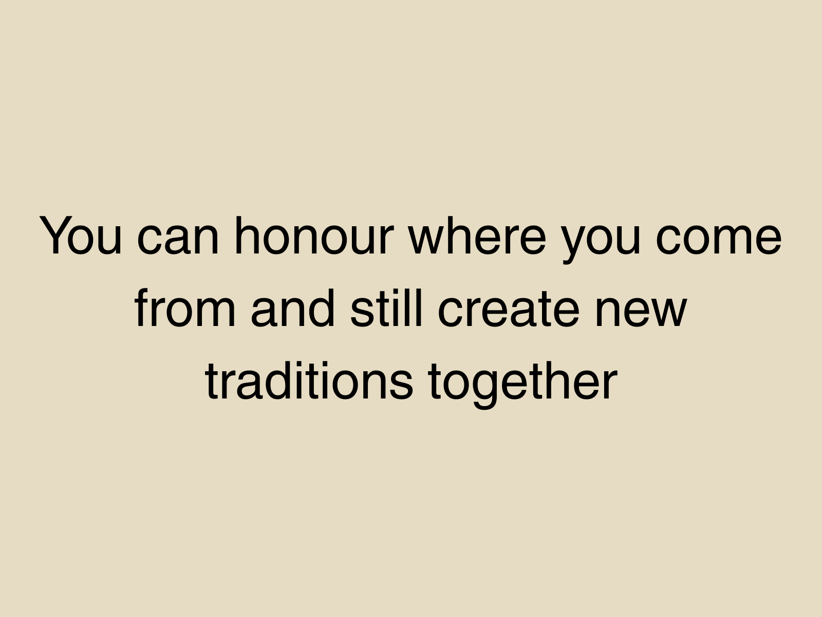 You can honour where you come from and still create new traditions together