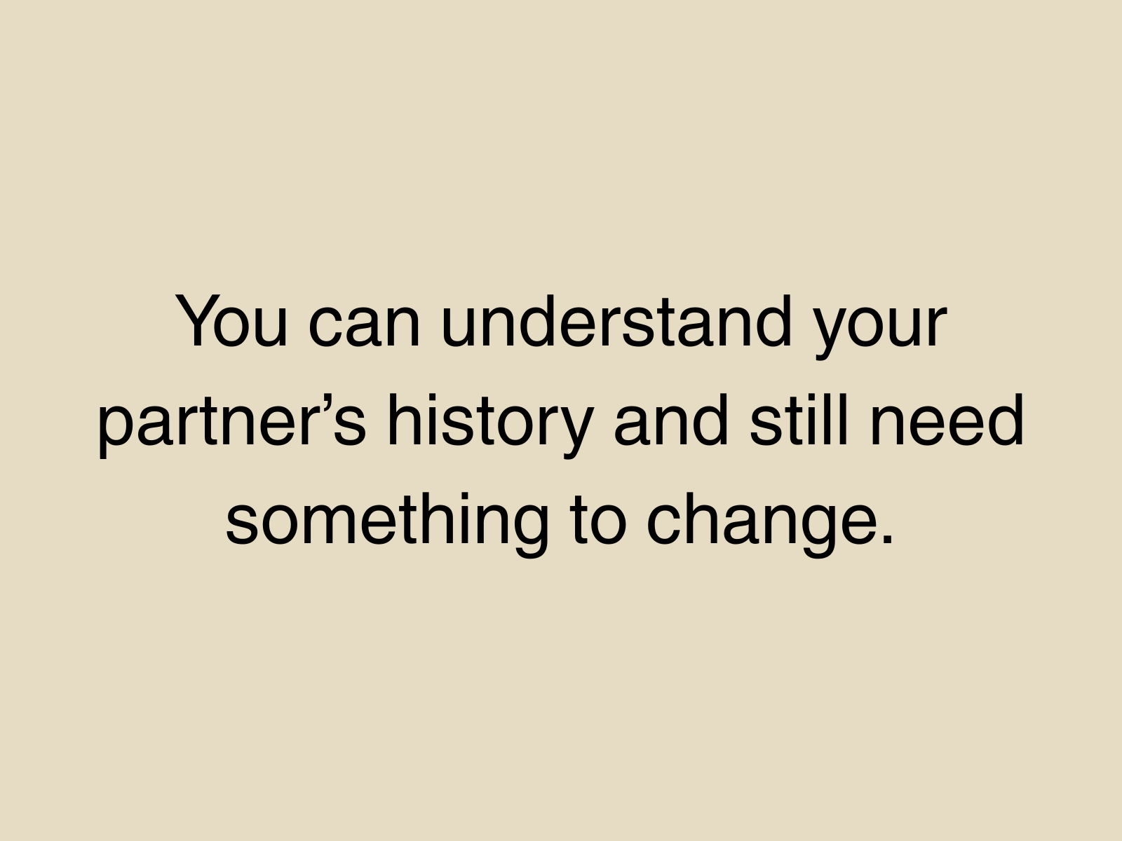 You can understand your partner’s history and still need something to change.