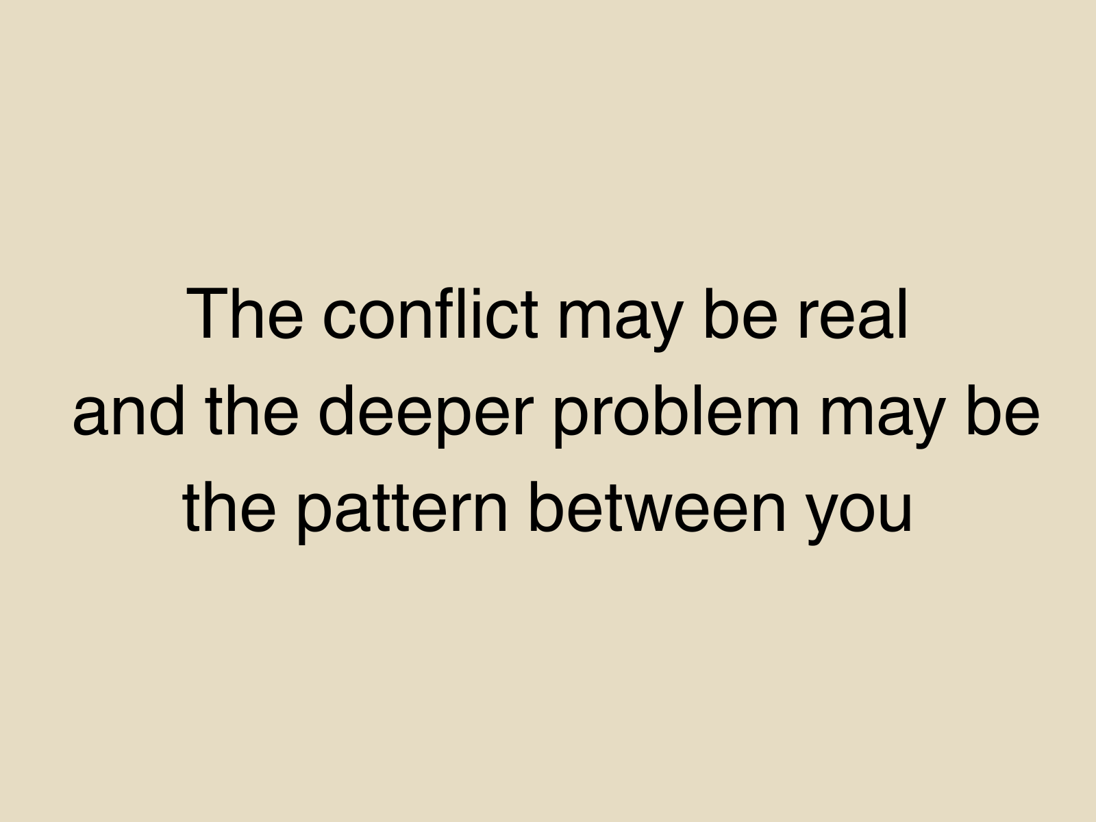 The conflict may be real and the deeper problem may be the pattern between you