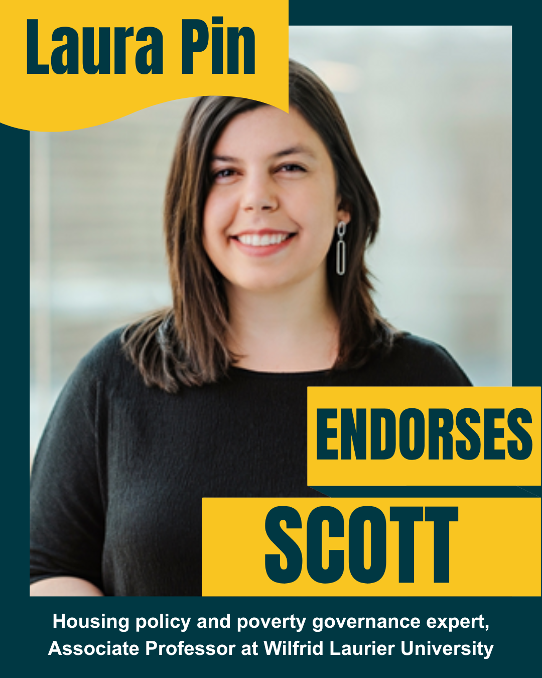 Campaign poster featuring a woman with shoulder-length brown hair and a black top, smiling. Text overlay includes 'Laura Pin' in yellow and teal, and 'ENDORSES SCOTT' in bold teal on yellow background. Additional text states she is a housing policy and poverty governance expert, and an associate professor at Wilfrid Laurier University.