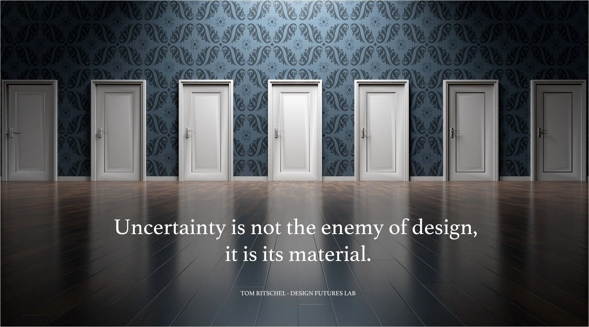 Mehrere weiße Türen in einem Raum mit dunklem Holzboden und blumigem Mustertapete. Ein Zitat lautet: 'Unsicherheit ist nicht der Feind des Designs, sondern sein Material.' - Tom Ritschel, Design Futures Lab.